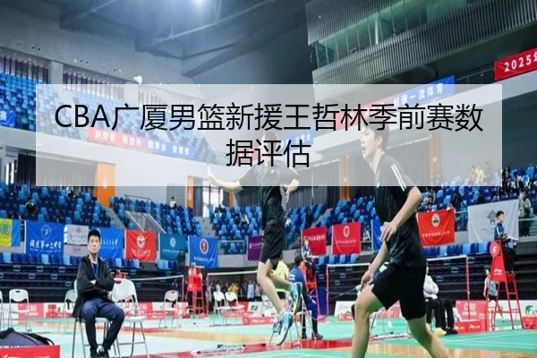 CBA广厦男篮新援王哲林季前赛数据评估