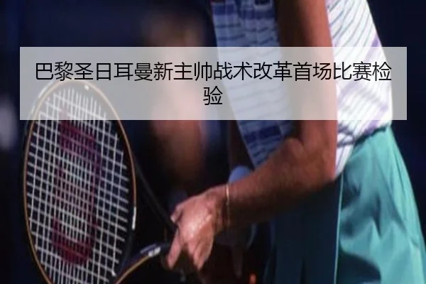 巴黎圣日耳曼新主帅战术改革首场比赛检验